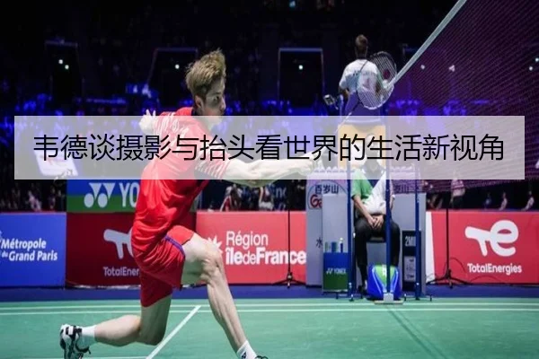 韦德谈摄影与抬头看世界的生活新视角 - XINGCAISPORTS